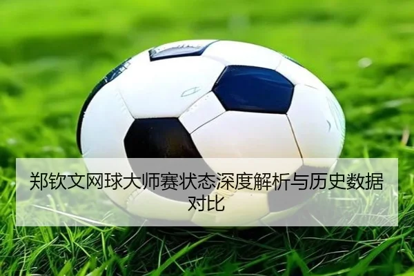 郑钦文网球大师赛状态深度解析与历史数据对比